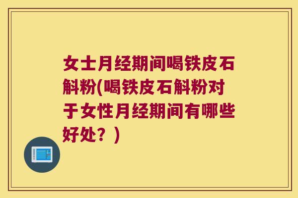 女士期间喝铁皮石斛粉(喝铁皮石斛粉对于女性期间有哪些好处?) 女士期间喝铁皮石斛粉(喝铁皮石斛粉对于女性期间有哪些好处?)