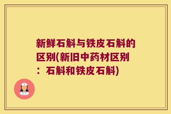 新鲜石斛与铁皮石斛的区别(新旧中药材区别：石斛和铁皮石斛)