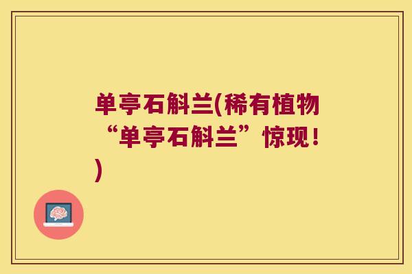单亭石斛兰(稀有植物“单亭石斛兰”惊现！)