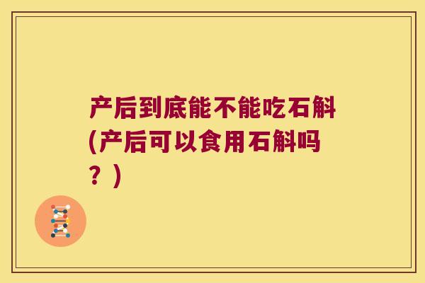 产后到底能不能吃石斛(产后可以食用石斛吗？)