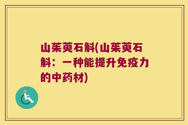 山茱萸石斛(山茱萸石斛：一种能提升免疫力的中药材)
