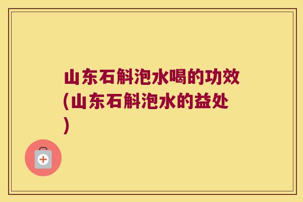山东石斛泡水喝的功效(山东石斛泡水的益处)