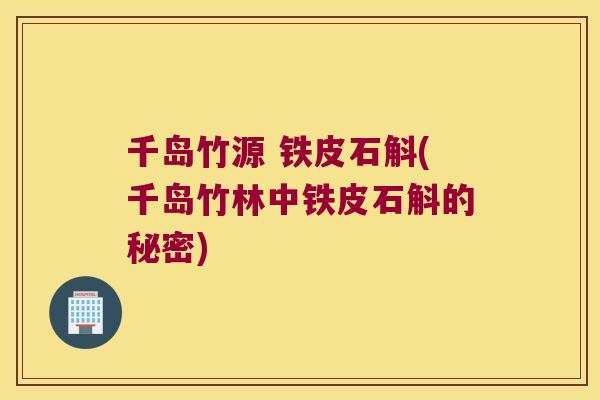 千岛竹源 铁皮石斛(千岛竹林中铁皮石斛的秘密)