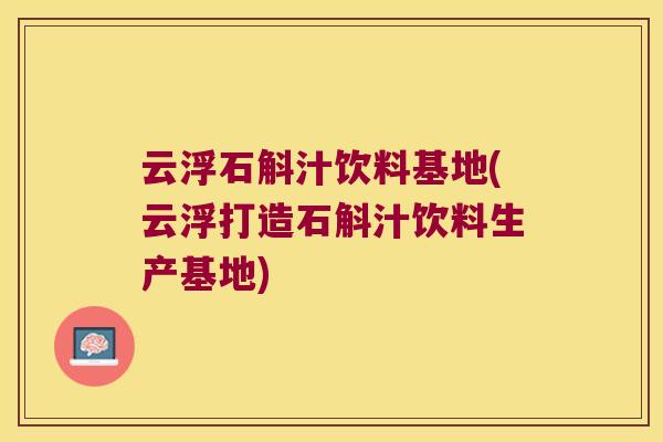 云浮石斛汁饮料基地(云浮打造石斛汁饮料生产基地)
