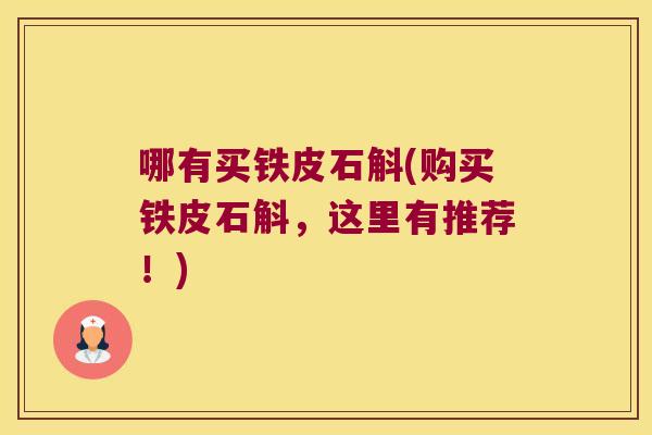 哪有买铁皮石斛(购买铁皮石斛，这里有推荐！)