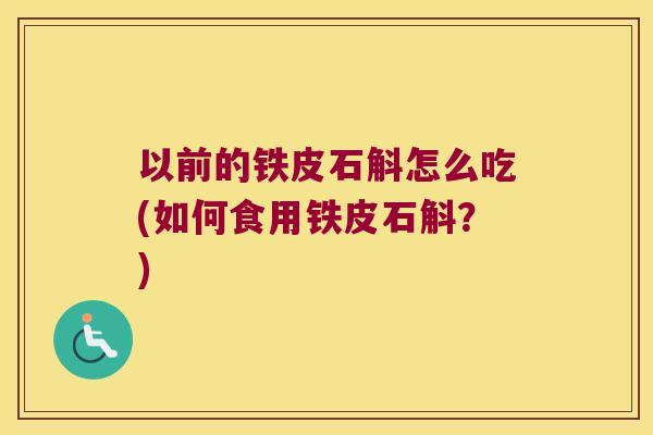 以前的铁皮石斛怎么吃(如何食用铁皮石斛？)