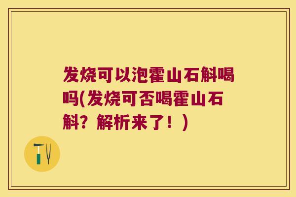 发烧可以泡霍山石斛喝吗(发烧可否喝霍山石斛？解析来了！)
