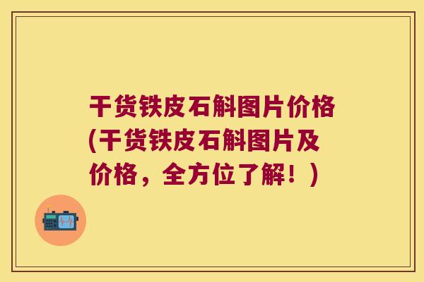 干货铁皮石斛图片价格(干货铁皮石斛图片及价格，全方位了解！)