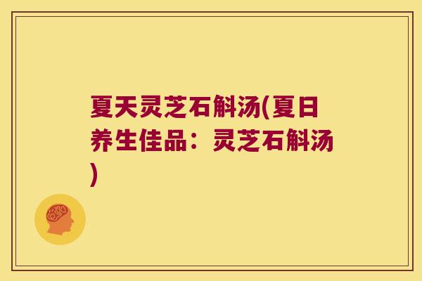 夏天灵芝石斛汤(夏日养生佳品:灵芝石斛汤) 夏天灵芝石斛汤(夏日养生佳品:灵芝石斛汤)