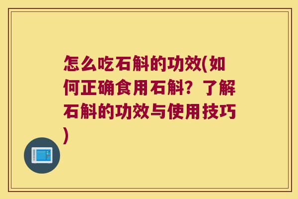 怎么吃石斛的功效(如何正确食用石斛？了解石斛的功效与使用技巧)