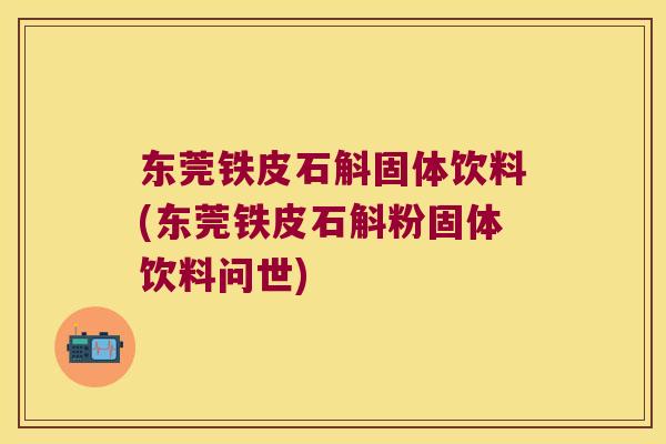 东莞铁皮石斛固体饮料(东莞铁皮石斛粉固体饮料问世)