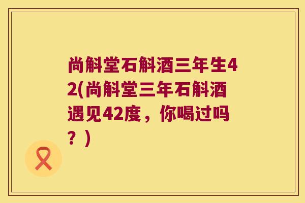 尚斛堂石斛酒三年生42(尚斛堂三年石斛酒遇见42度,你喝过吗?) 尚斛堂石斛酒三年生42(尚斛堂三年石斛酒遇见42度,你喝过吗?)