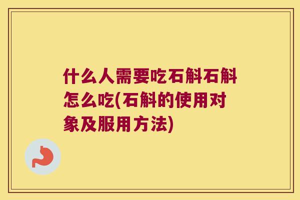 什么人需要吃石斛石斛怎么吃(石斛的使用对象及服用方法)
