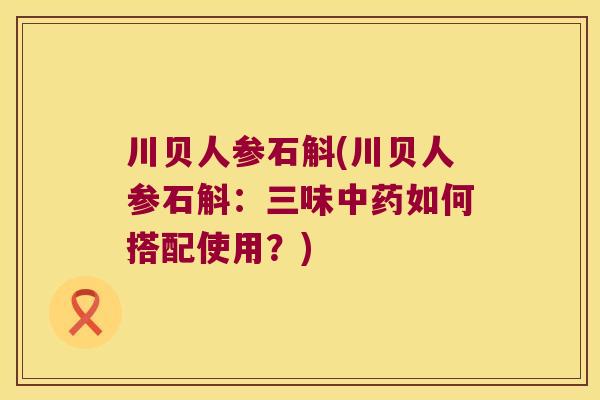 川贝人参石斛(川贝人参石斛：三味中药如何搭配使用？)