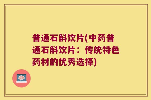 普通石斛饮片(中药普通石斛饮片：传统特色药材的优秀选择)