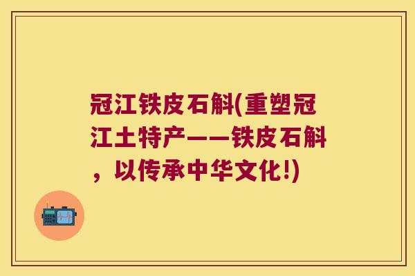 冠江铁皮石斛(重塑冠江土特产——铁皮石斛，以传承中华文化!)
