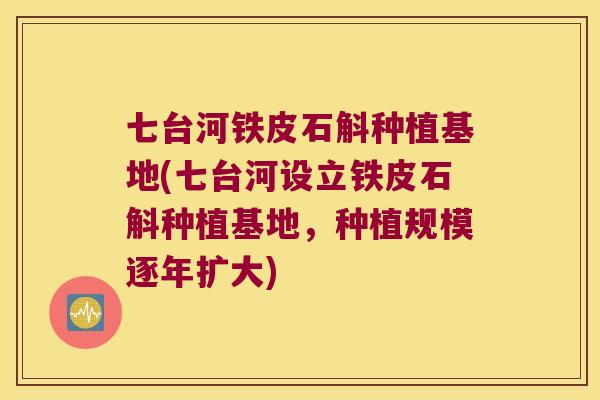 七台河铁皮石斛种植基地(七台河设立铁皮石斛种植基地,种植规模逐年扩大) 七台河铁皮石斛种植基地(七台河设立铁皮石斛种植基地,种植规模逐年扩大)
