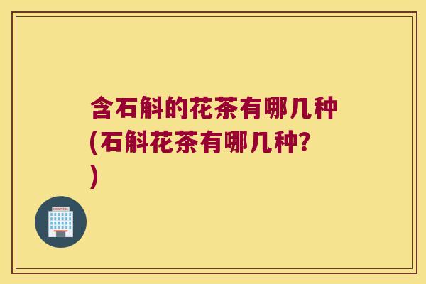 含石斛的花茶有哪几种(石斛花茶有哪几种？)