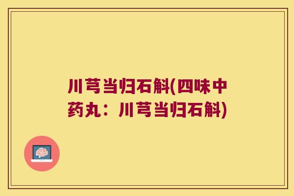 川芎当归石斛(四味中药丸：川芎当归石斛)