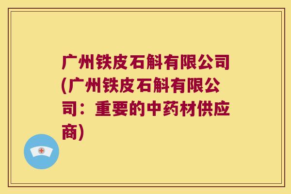 广州铁皮石斛有限公司(广州铁皮石斛有限公司：重要的中药材供应商)