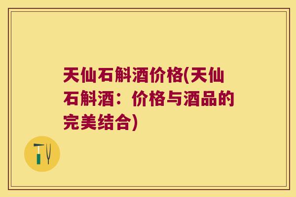 天仙石斛酒价格(天仙石斛酒：价格与酒品的完美结合)