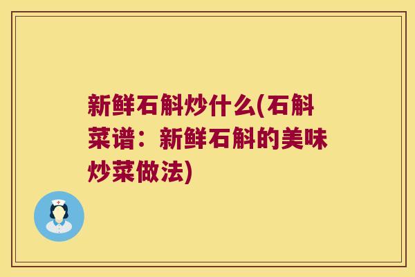 新鲜石斛炒什么(石斛菜谱：新鲜石斛的美味炒菜做法)