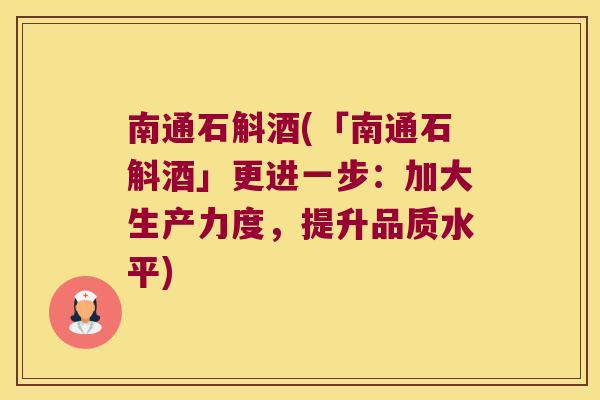 南通石斛酒(「南通石斛酒」更进一步：加大生产力度，提升品质水平)
