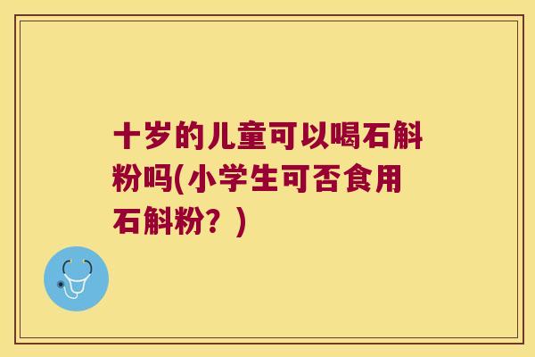 十岁的儿童可以喝石斛粉吗(小学生可否食用石斛粉？)