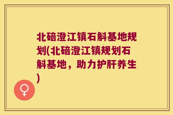 北碚澄江镇石斛基地规划(北碚澄江镇规划石斛基地，助力护肝养生)