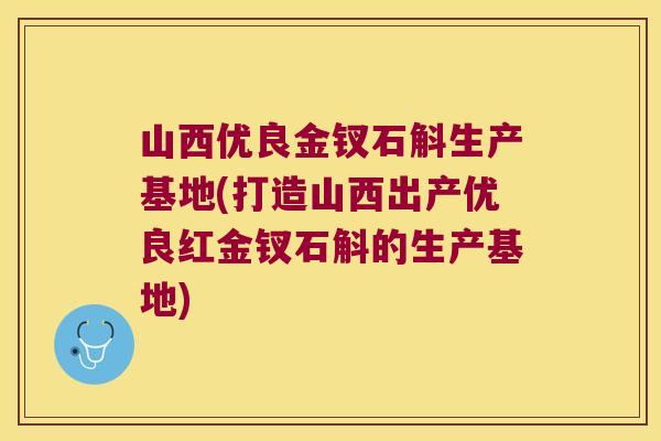 山西优良金钗石斛生产基地(打造山西出产优良红金钗石斛的生产基地)