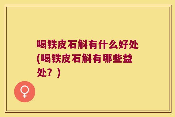 喝铁皮石斛有什么好处(喝铁皮石斛有哪些益处?) 喝铁皮石斛有什么好处(喝铁皮石斛有哪些益处?)