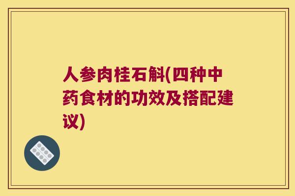 人参肉桂石斛(四种中药食材的功效及搭配建议)