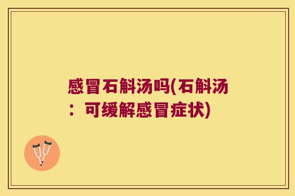 感冒石斛汤吗(石斛汤：可缓解感冒症状)