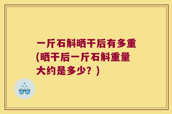 一斤石斛晒干后有多重(晒干后一斤石斛重量大约是多少？)