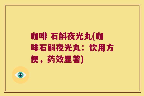 咖啡 石斛夜光丸(咖啡石斛夜光丸:饮用方便,显著) 咖啡 石斛夜光丸(咖啡石斛夜光丸:饮用方便,显著)