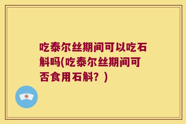 吃泰尔丝期间可以吃石斛吗(吃泰尔丝期间可否食用石斛？)