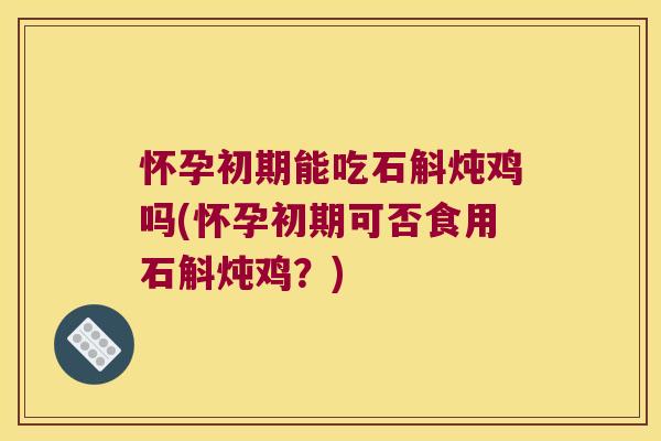 怀孕初期能吃石斛炖鸡吗(怀孕初期可否食用石斛炖鸡？)