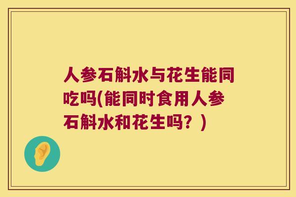 人参石斛水与花生能同吃吗(能同时食用人参石斛水和花生吗？)