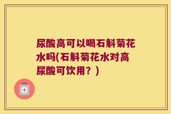 尿酸高可以喝石斛菊花水吗(石斛菊花水对高尿酸可饮用?) 尿酸高可以喝石斛菊花水吗(石斛菊花水对高尿酸可饮用?)