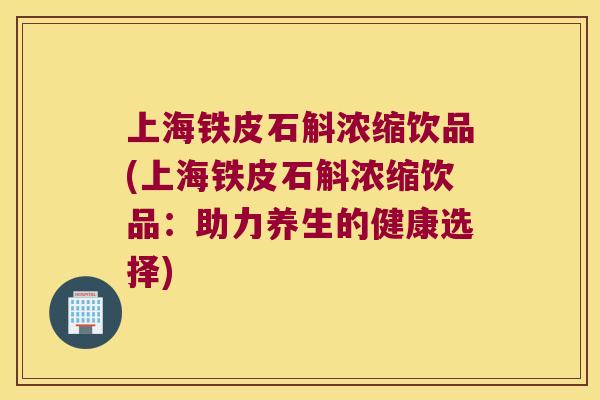 上海铁皮石斛浓缩饮品(上海铁皮石斛浓缩饮品：助力养生的健康选择)