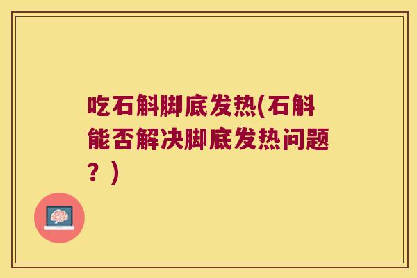 吃石斛脚底发热(石斛能否解决脚底发热问题？)