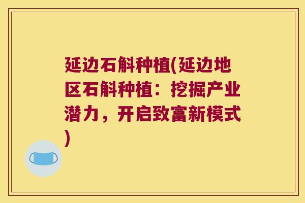 延边石斛种植(延边地区石斛种植：挖掘产业潜力，开启致富新模式)