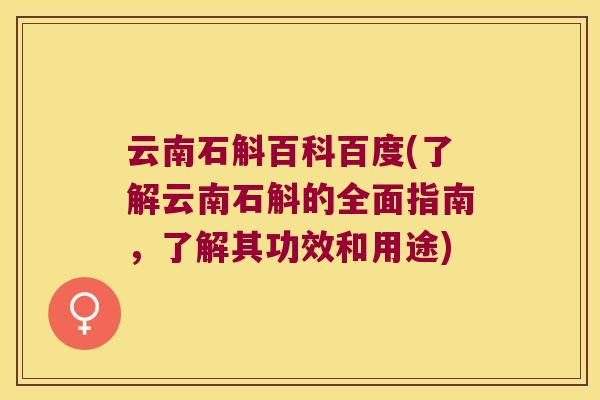 云南石斛百科百度(了解云南石斛的全面指南，了解其功效和用途)