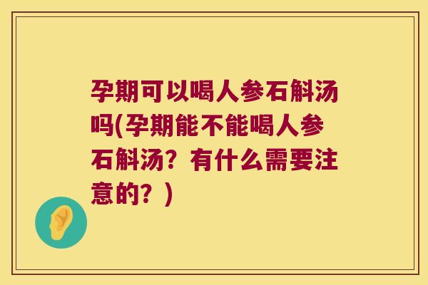 孕期可以喝人参石斛汤吗(孕期能不能喝人参石斛汤？有什么需要注意的？)