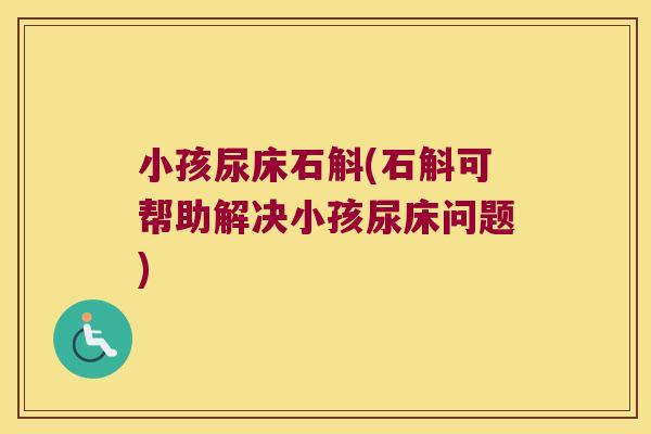 小孩尿床石斛(石斛可帮助解决小孩尿床问题)