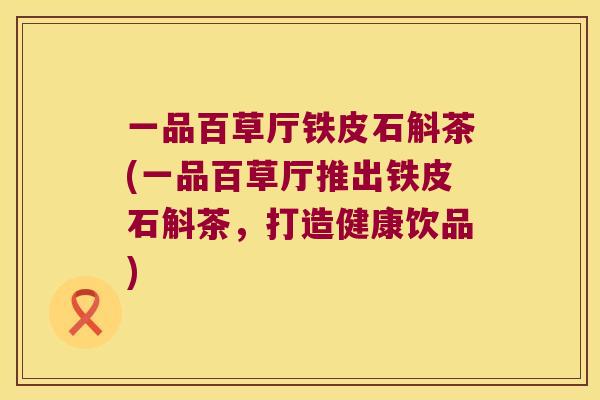 一品百草厅铁皮石斛茶(一品百草厅推出铁皮石斛茶，打造健康饮品)