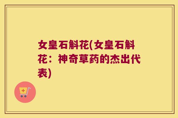 女皇石斛花(女皇石斛花：神奇草药的杰出代表)