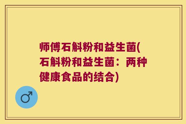 师傅石斛粉和益生菌(石斛粉和益生菌：两种健康食品的结合)
