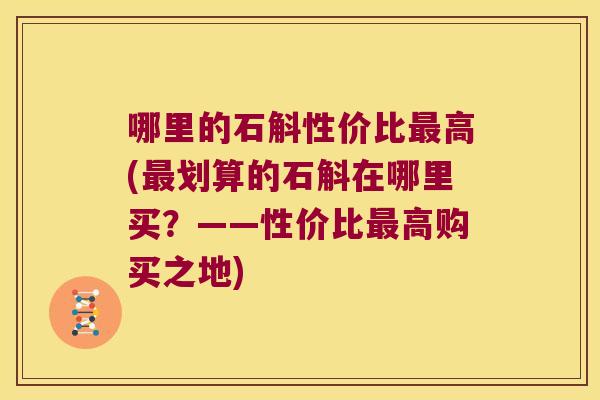 哪里的石斛性价比最高(最划算的石斛在哪里买？——性价比最高购买之地)