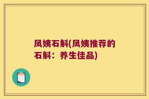 凤姨石斛(凤姨推荐的石斛：养生佳品)